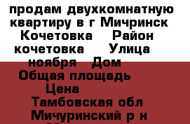 продам двухкомнатную квартиру в г.Мичринск, Кочетовка5 › Район ­ кочетовка 5 › Улица ­ 7 ноября › Дом ­ 30 › Общая площадь ­ 43 › Цена ­ 950 000 - Тамбовская обл., Мичуринский р-н, Мичуринск г. Недвижимость » Квартиры продажа   . Тамбовская обл.